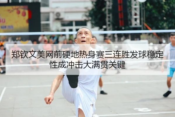 郑钦文美网前硬地热身赛三连胜发球稳定性成冲击大满贯关键