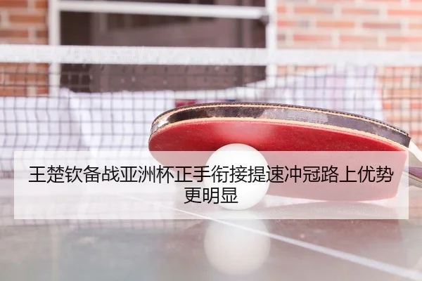 王楚钦备战亚洲杯正手衔接提速冲冠路上优势更明显