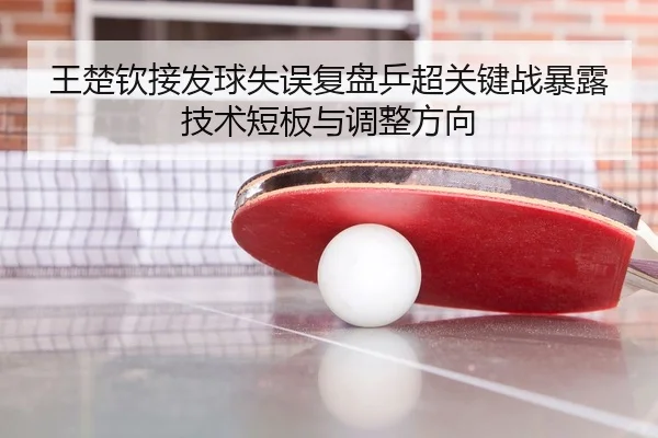王楚钦接发球失误复盘乒超关键战暴露技术短板与调整方向