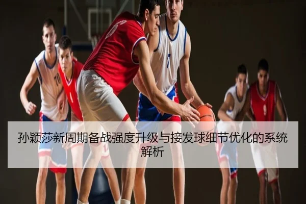 孙颖莎新周期备战强度升级与接发球细节优化的系统解析