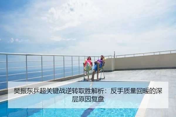 樊振东乒超关键战逆转取胜解析：反手质量回暖的深层原因复盘